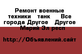 Ремонт военные техники ( танк)  - Все города Другое » Другое   . Марий Эл респ.
